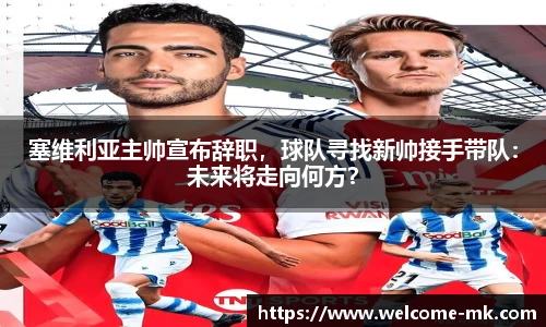 塞维利亚主帅宣布辞职，球队寻找新帅接手带队：未来将走向何方？