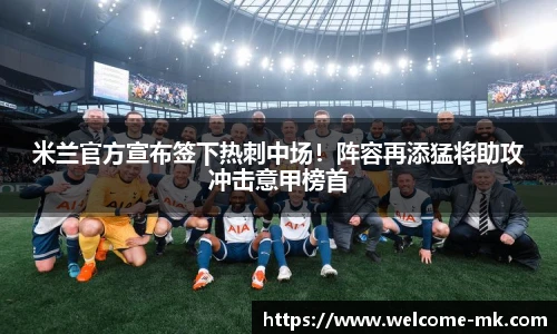 米兰官方宣布签下热刺中场！阵容再添猛将助攻冲击意甲榜首