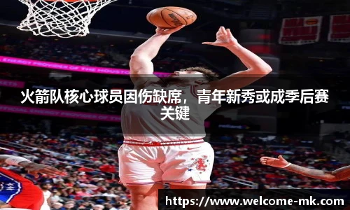 火箭队核心球员因伤缺席，青年新秀或成季后赛关键