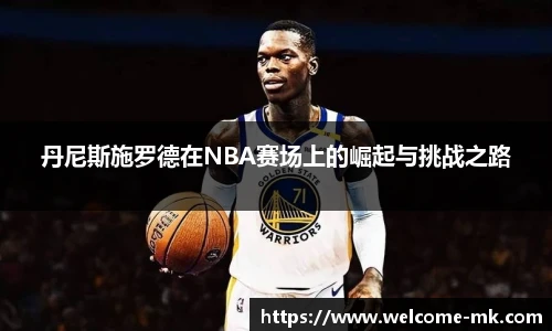 丹尼斯施罗德在NBA赛场上的崛起与挑战之路