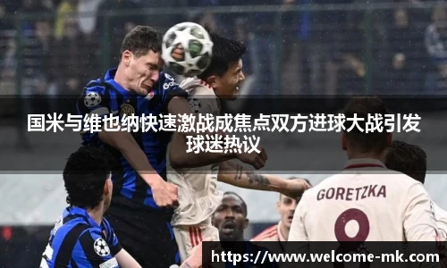 国米与维也纳快速激战成焦点双方进球大战引发球迷热议