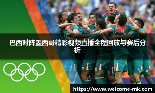 巴西对阵墨西哥精彩视频直播全程回放与赛后分析