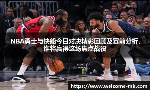 NBA勇士与快船今日对决精彩回顾及赛前分析,谁将赢得这场焦点战役