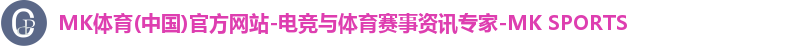 MK体育(中国)官方网站-电竞与体育赛事资讯专家-MK SPORTS MK体育(中国)官方网站-电竞与体育赛事资讯专家-MK SPORTS